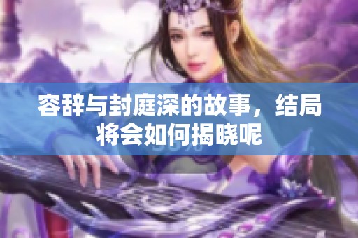 容辞与封庭深的故事，结局将会如何揭晓呢