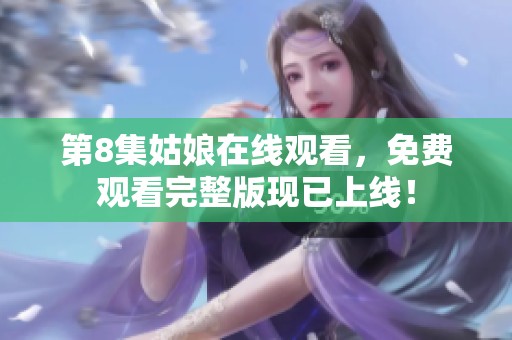第8集姑娘在线观看，免费观看完整版现已上线！