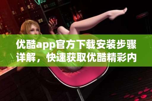 优酷app官方下载安装步骤详解，快速获取优酷精彩内容的方法