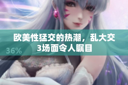 欧美性猛交的热潮，乱大交3场面令人瞩目
