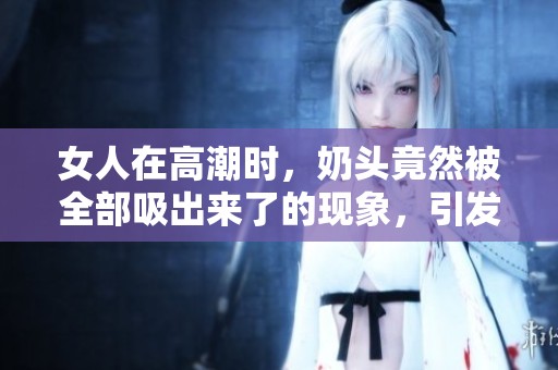 女人在高潮时，奶头竟然被全部吸出来了的现象，引发讨论