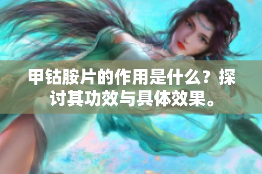 甲钴胺片的作用是什么？探讨其功效与具体效果。