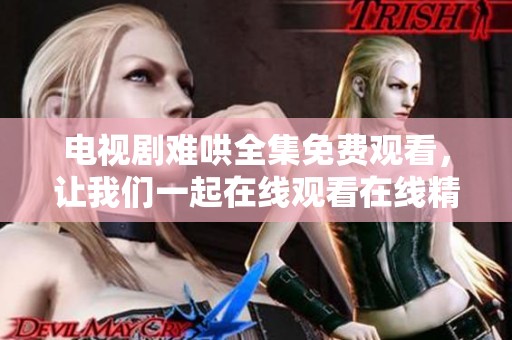 电视剧难哄全集免费观看，让我们一起在线观看在线精彩内容