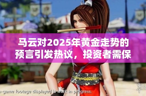 马云对2025年黄金走势的预言引发热议，投资者需保持关注！