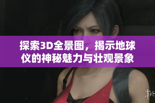 探索3D全景图，揭示地球仪的神秘魅力与壮观景象
