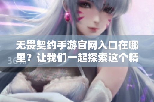 无畏契约手游官网入口在哪里？让我们一起探索这个精彩的游戏！