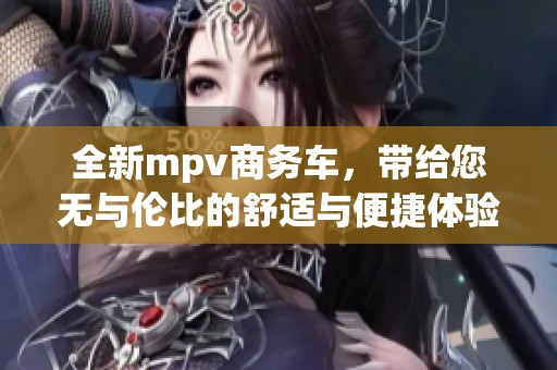 全新mpv商务车，带给您无与伦比的舒适与便捷体验