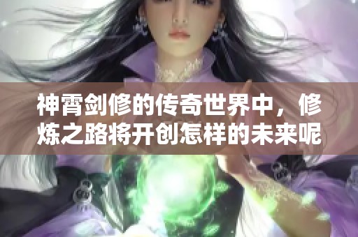 神霄剑修的传奇世界中，修炼之路将开创怎样的未来呢