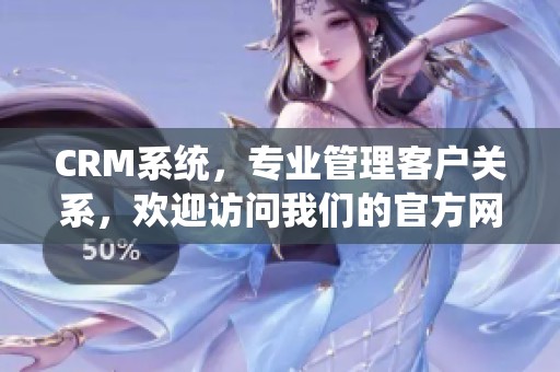 CRM系统，专业管理客户关系，欢迎访问我们的官方网站获取更多信息
