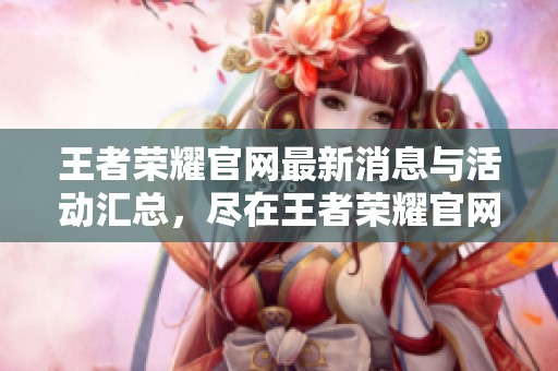王者荣耀官网最新消息与活动汇总，尽在王者荣耀官网平台上获取！