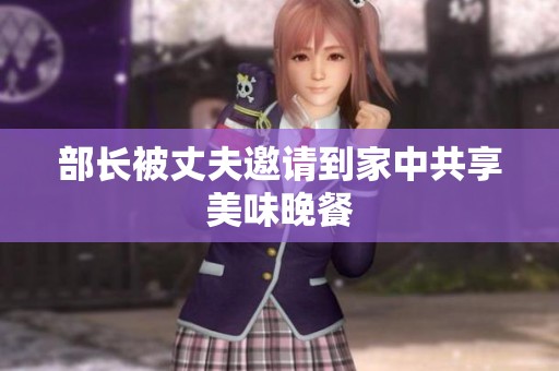 部长被丈夫邀请到家中共享美味晚餐
