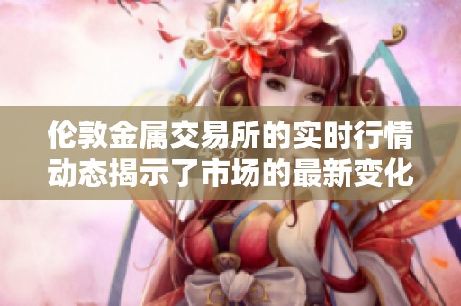 伦敦金属交易所的实时行情动态揭示了市场的最新变化和趋势