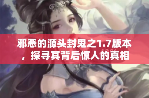 邪恶的源头封鬼之1.7版本，探寻其背后惊人的真相