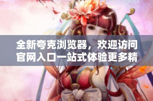 全新夸克浏览器，欢迎访问官网入口一站式体验更多精彩功能