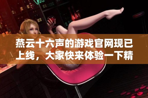 燕云十六声的游戏官网现已上线，大家快来体验一下精彩内容吧！