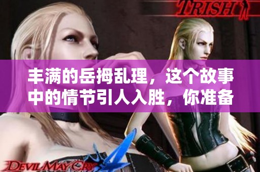 丰满的岳拇乱理，这个故事中的情节引人入胜，你准备好了吗