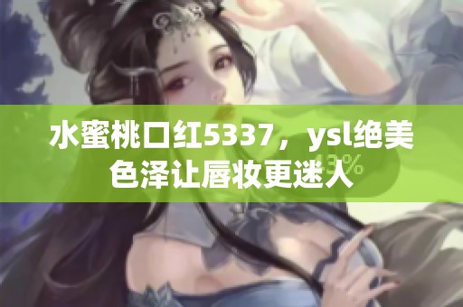 水蜜桃口红5337，ysl绝美色泽让唇妆更迷人
