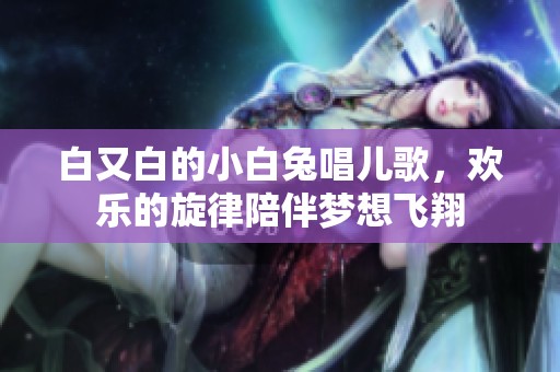 白又白的小白兔唱儿歌，欢乐的旋律陪伴梦想飞翔