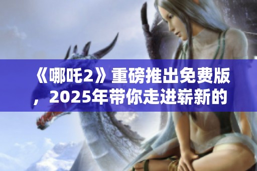 《哪吒2》重磅推出免费版，2025年带你走进崭新的动画世界！