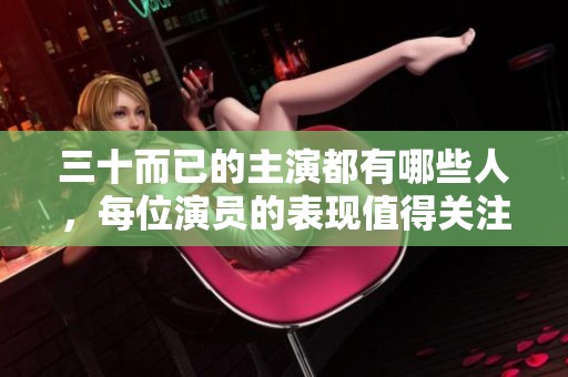 三十而已的主演都有哪些人，每位演员的表现值得关注吗