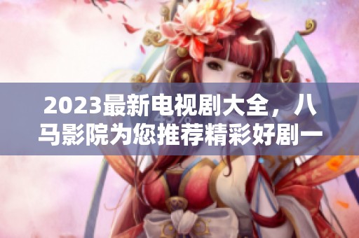 2023最新电视剧大全，八马影院为您推荐精彩好剧一网打尽