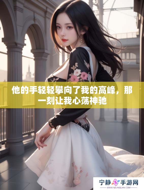 他的手轻轻攀向了我的高峰，那一刻让我心荡神驰