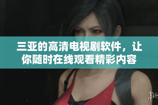 三亚的高清电视剧软件，让你随时在线观看精彩内容