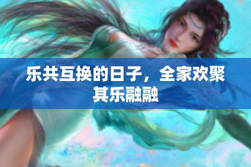 乐共互换的日子，全家欢聚其乐融融