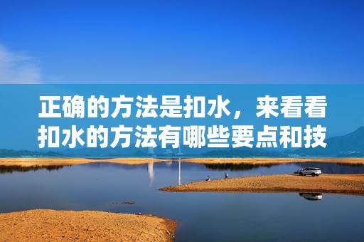 正确的方法是扣水，来看看扣水的方法有哪些要点和技巧。