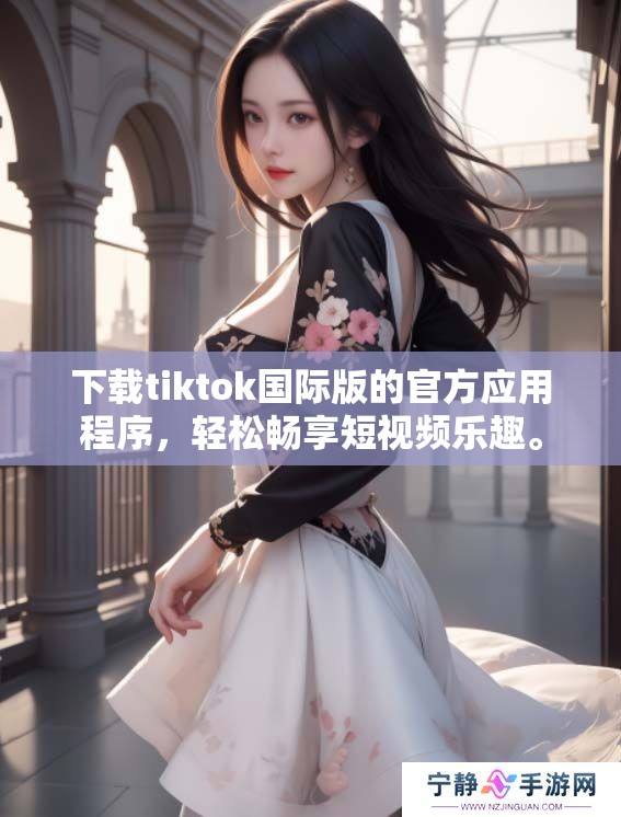 下载tiktok国际版的官方应用程序，轻松畅享短视频乐趣。