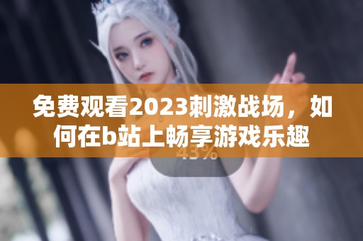 免费观看2023刺激战场，如何在b站上畅享游戏乐趣