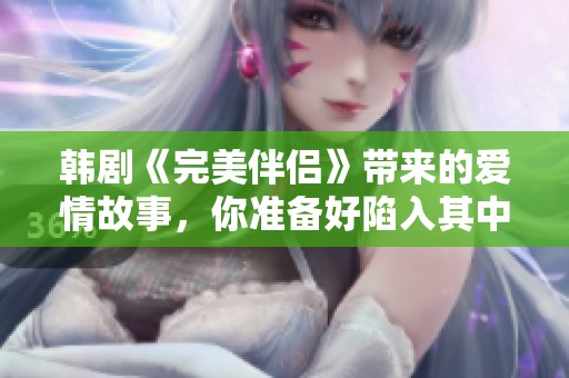 韩剧《完美伴侣》带来的爱情故事，你准备好陷入其中了吗