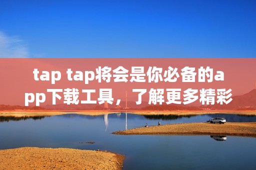 tap tap将会是你必备的app下载工具，了解更多精彩内容请前来查看！