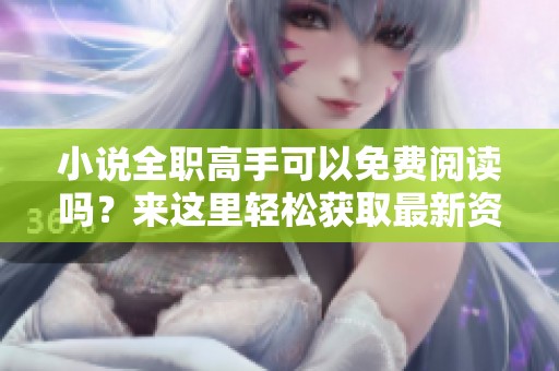 小说全职高手可以免费阅读吗？来这里轻松获取最新资源吧！