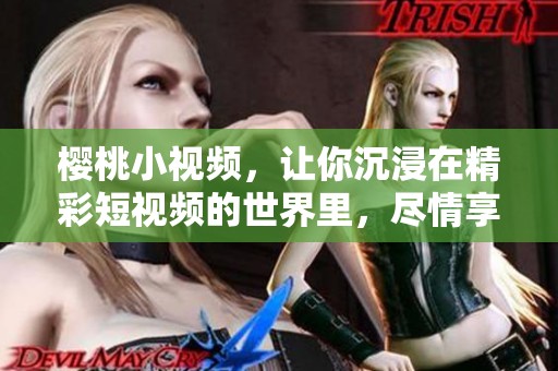 樱桃小视频，让你沉浸在精彩短视频的世界里，尽情享受欢乐时光！