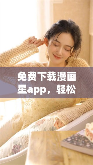 免费下载漫画星app，轻松享受无限精彩漫画内容