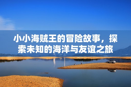 小小海贼王的冒险故事，探索未知的海洋与友谊之旅