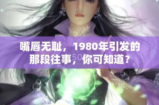 嘴唇无耻，1980年引发的那段往事，你可知道？