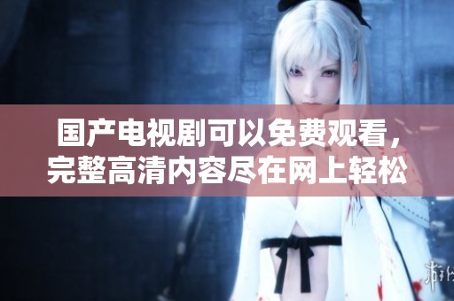 国产电视剧可以免费观看，完整高清内容尽在网上轻松观看