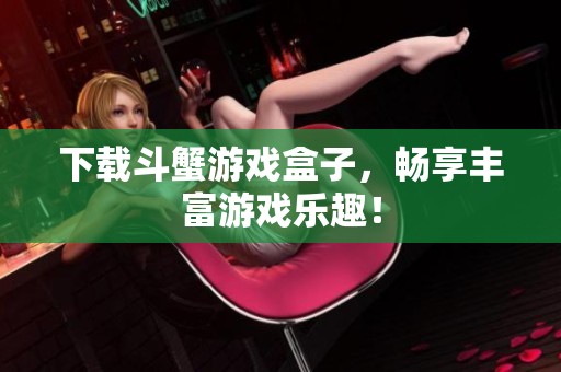 下载斗蟹游戏盒子，畅享丰富游戏乐趣！