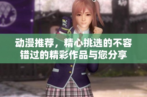动漫推荐，精心挑选的不容错过的精彩作品与您分享
