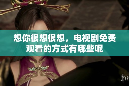 想你很想很想，电视剧免费观看的方式有哪些呢