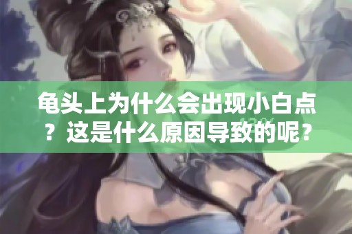 龟头上为什么会出现小白点？这是什么原因导致的呢？