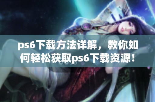 ps6下载方法详解，教你如何轻松获取ps6下载资源！