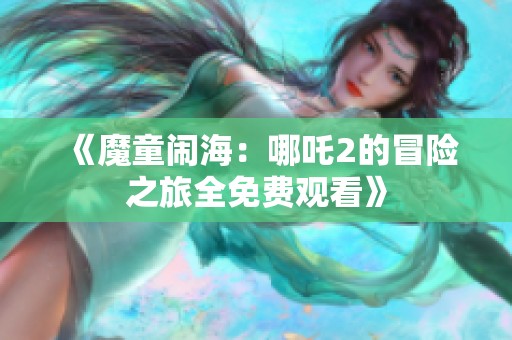 《魔童闹海：哪吒2的冒险之旅全免费观看》