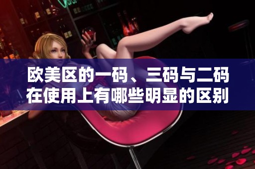 欧美区的一码、三码与二码在使用上有哪些明显的区别呢