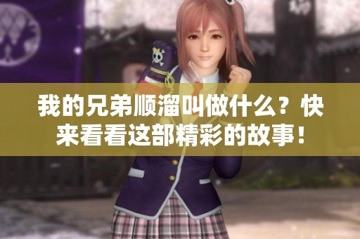 我的兄弟顺溜叫做什么？快来看看这部精彩的故事！