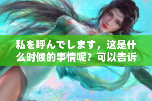 私を呼んでします，这是什么时候的事情呢？可以告诉我吗？