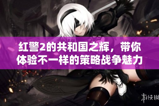 红警2的共和国之辉，带你体验不一样的策略战争魅力