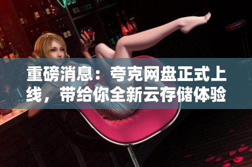 重磅消息：夸克网盘正式上线，带给你全新云存储体验